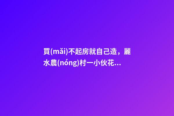 買(mǎi)不起房就自己造，麗水農(nóng)村一小伙花兩年自建洋房全過(guò)程！